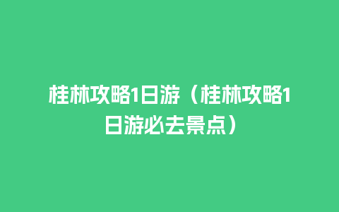 桂林攻略1日游（桂林攻略1日游必去景点）