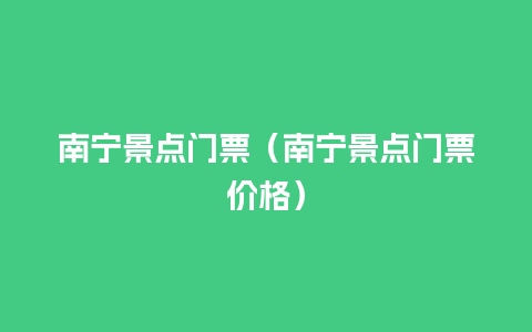 南宁景点门票（南宁景点门票价格）