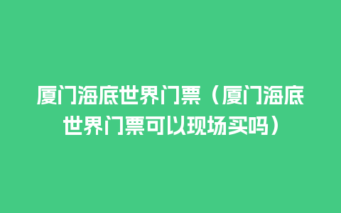 厦门海底世界门票（厦门海底世界门票可以现场买吗）