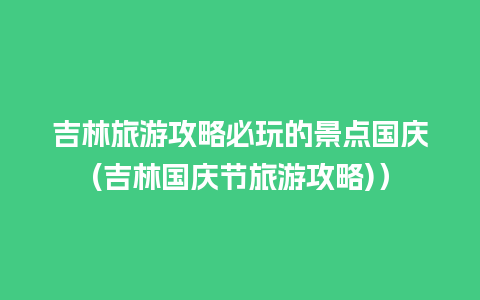 吉林旅游攻略必玩的景点国庆(吉林国庆节旅游攻略)）