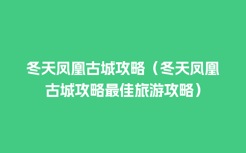 冬天凤凰古城攻略（冬天凤凰古城攻略最佳旅游攻略）