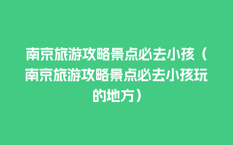 南京旅游攻略景点必去小孩（南京旅游攻略景点必去小孩玩的地方）