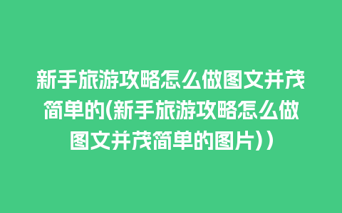 新手旅游攻略怎么做图文并茂简单的(新手旅游攻略怎么做图文并茂简单的图片)）