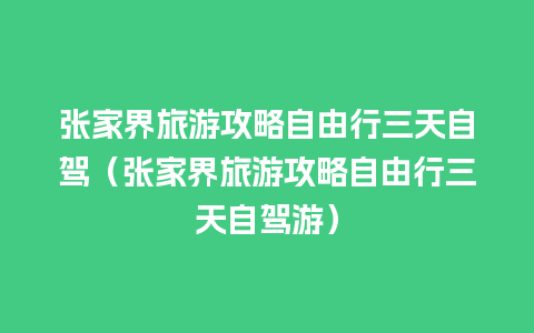 张家界旅游攻略自由行三天自驾（张家界旅游攻略自由行三天自驾游）