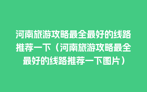 河南旅游攻略最全最好的线路推荐一下（河南旅游攻略最全最好的线路推荐一下图片）