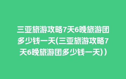 三亚旅游攻略7天6晚旅游团多少钱一天(三亚旅游攻略7天6晚旅游团多少钱一天)）