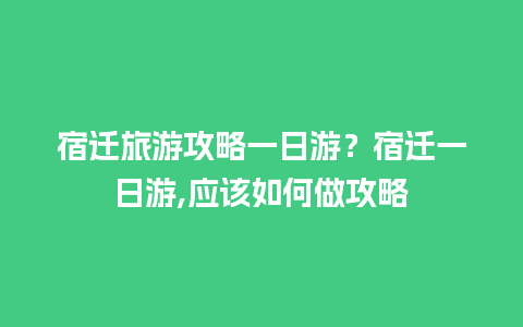 宿迁旅游攻略一日游？宿迁一日游,应该如何做攻略