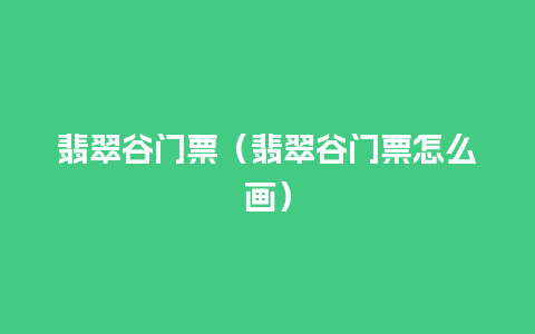 翡翠谷门票（翡翠谷门票怎么画）