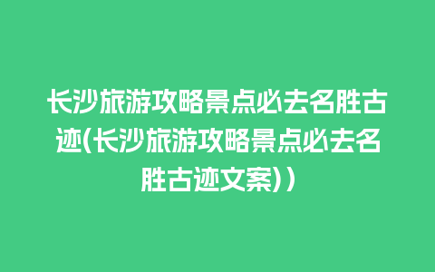 长沙旅游攻略景点必去名胜古迹(长沙旅游攻略景点必去名胜古迹文案)）