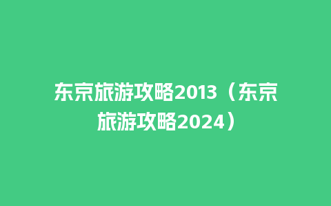 东京旅游攻略2013（东京旅游攻略2024）