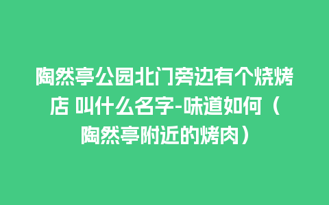 陶然亭公园北门旁边有个烧烤店 叫什么名字-味道如何（陶然亭附近的烤肉）