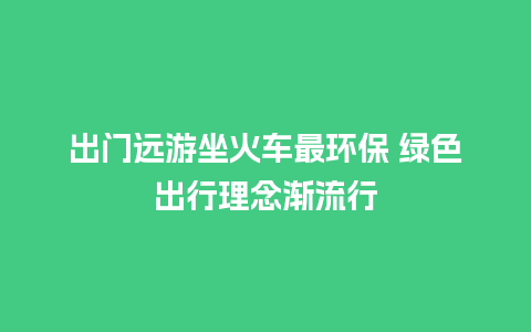 出门远游坐火车最环保 绿色出行理念渐流行