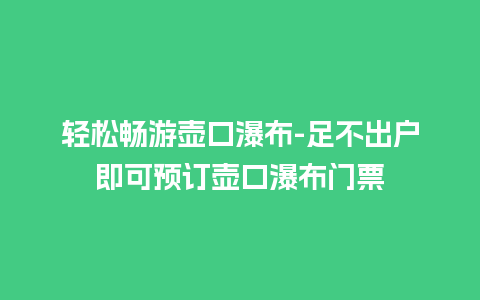 轻松畅游壶口瀑布-足不出户即可预订壶口瀑布门票