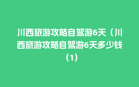 川西旅游攻略自驾游6天（川西旅游攻略自驾游6天多少钱（1）