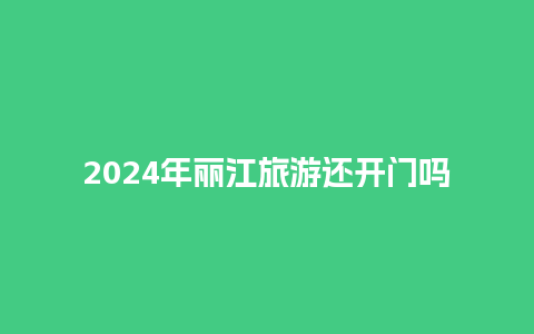 2024年丽江旅游还开门吗