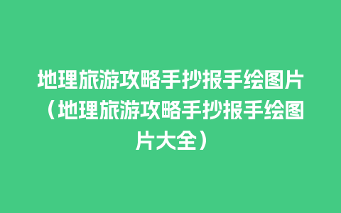 地理旅游攻略手抄报手绘图片（地理旅游攻略手抄报手绘图片大全）