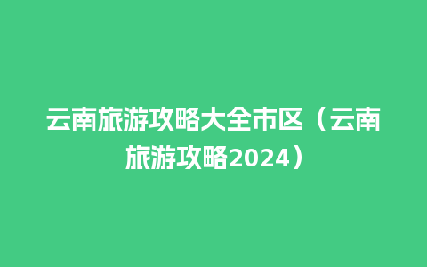 云南旅游攻略大全市区（云南旅游攻略2024）