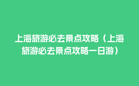 上海旅游必去景点攻略（上海旅游必去景点攻略一日游）