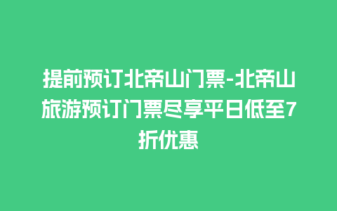 提前预订北帝山门票-北帝山旅游预订门票尽享平日低至7折优惠