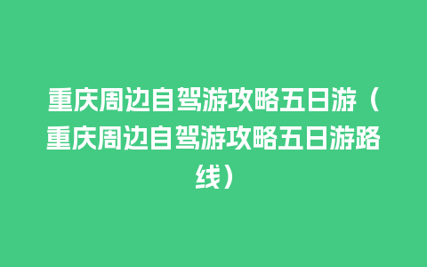 重庆周边自驾游攻略五日游（重庆周边自驾游攻略五日游路线）