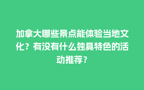 加拿大哪些景点能体验当地文化？有没有什么独具特色的活动推荐？