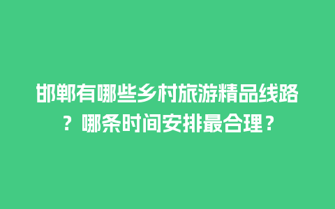 邯郸有哪些乡村旅游精品线路？哪条时间安排最合理？