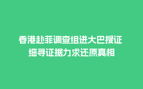 香港赴菲调查组进大巴搜证 细寻证据力求还原真相