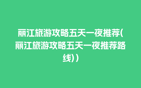 丽江旅游攻略五天一夜推荐(丽江旅游攻略五天一夜推荐路线)）