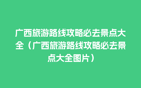 广西旅游路线攻略必去景点大全（广西旅游路线攻略必去景点大全图片）