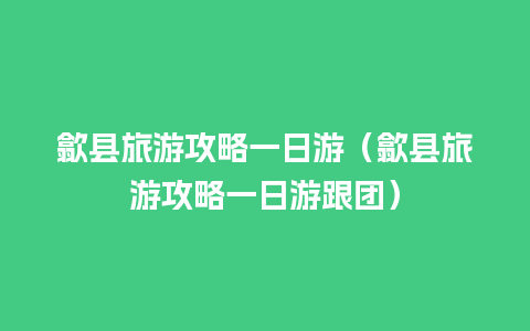 歙县旅游攻略一日游（歙县旅游攻略一日游跟团）