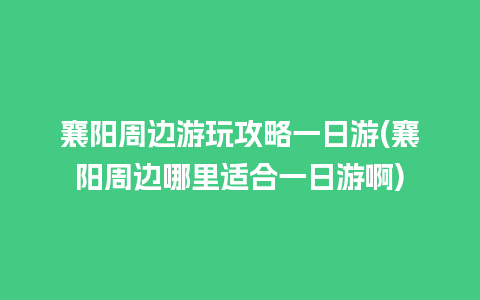 襄阳周边游玩攻略一日游(襄阳周边哪里适合一日游啊)