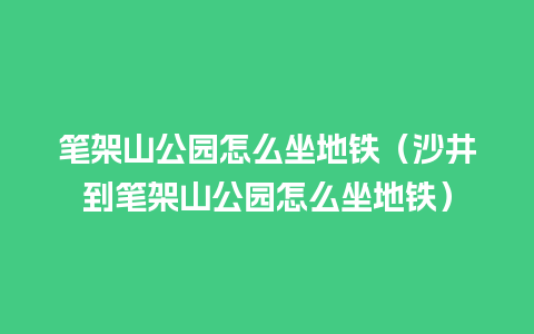 笔架山公园怎么坐地铁（沙井到笔架山公园怎么坐地铁）