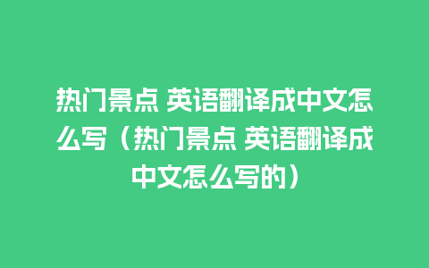 热门景点 英语翻译成中文怎么写（热门景点 英语翻译成中文怎么写的）