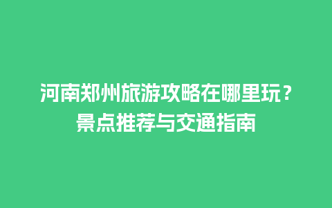 河南郑州旅游攻略在哪里玩？景点推荐与交通指南