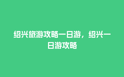 绍兴旅游攻略一日游，绍兴一日游攻略