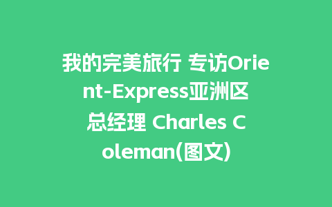 我的完美旅行 专访Orient-Express亚洲区总经理 Charles Coleman(图文)