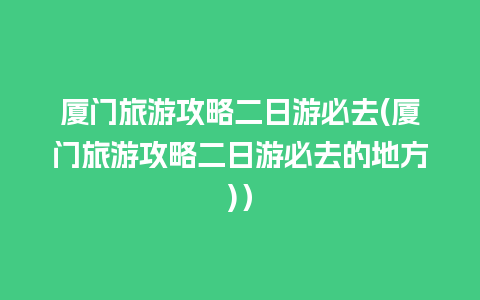 厦门旅游攻略二日游必去(厦门旅游攻略二日游必去的地方)）