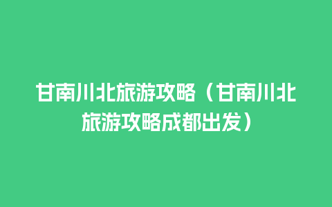 甘南川北旅游攻略（甘南川北旅游攻略成都出发）