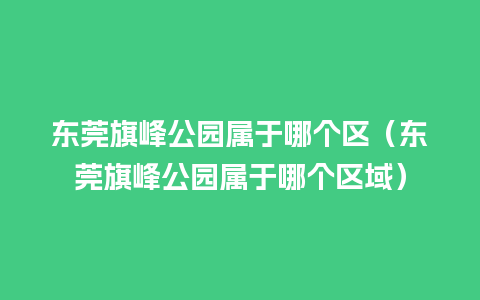 东莞旗峰公园属于哪个区（东莞旗峰公园属于哪个区域）