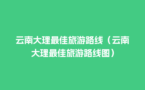 云南大理最佳旅游路线（云南大理最佳旅游路线图）