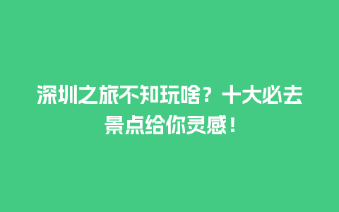 深圳之旅不知玩啥？十大必去景点给你灵感！