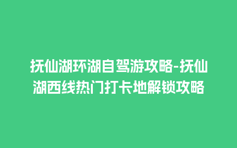 抚仙湖环湖自驾游攻略-抚仙湖西线热门打卡地解锁攻略