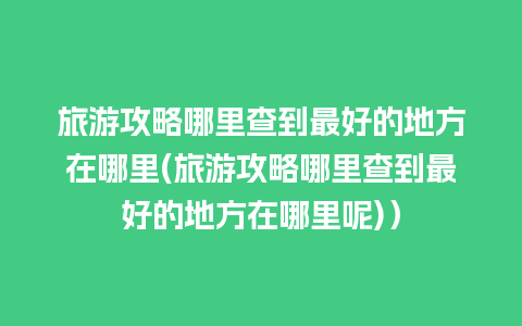 旅游攻略哪里查到最好的地方在哪里(旅游攻略哪里查到最好的地方在哪里呢)）