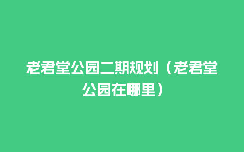 老君堂公园二期规划（老君堂公园在哪里）