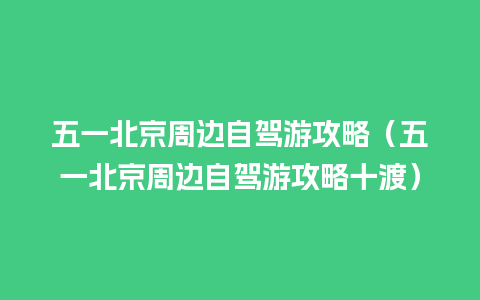 五一北京周边自驾游攻略（五一北京周边自驾游攻略十渡）