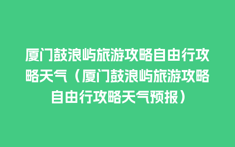 厦门鼓浪屿旅游攻略自由行攻略天气（厦门鼓浪屿旅游攻略自由行攻略天气预报）