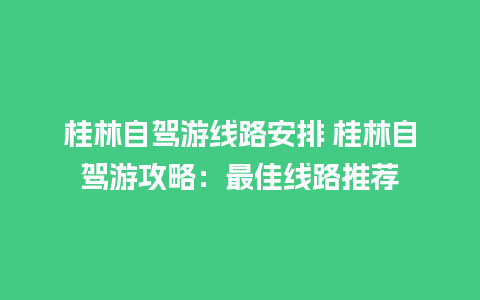 桂林自驾游线路安排 桂林自驾游攻略：最佳线路推荐