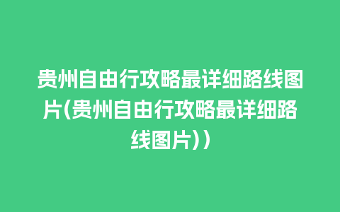 贵州自由行攻略最详细路线图片(贵州自由行攻略最详细路线图片)）