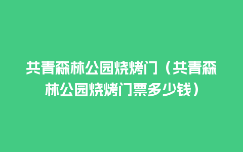 共青森林公园烧烤门（共青森林公园烧烤门票多少钱）