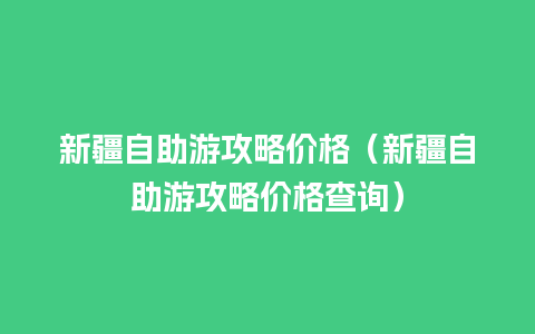 新疆自助游攻略价格（新疆自助游攻略价格查询）